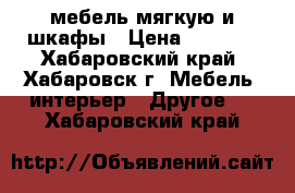  мебель мягкую и шкафы › Цена ­ 5 000 - Хабаровский край, Хабаровск г. Мебель, интерьер » Другое   . Хабаровский край